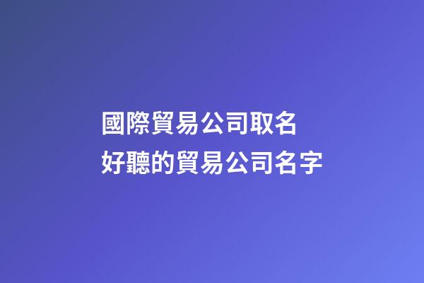 國際貿易公司取名 好聽的貿易公司名字-第1張-公司起名-玄機派